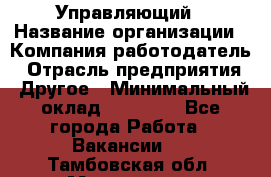 Управляющий › Название организации ­ Компания-работодатель › Отрасль предприятия ­ Другое › Минимальный оклад ­ 20 000 - Все города Работа » Вакансии   . Тамбовская обл.,Моршанск г.